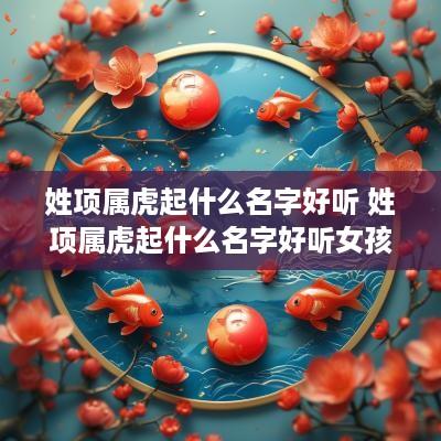 姓项属虎起什么名字好听 姓项属虎起什么名字好听女孩