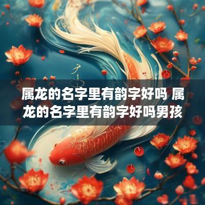 属龙的名字里有韵字好吗 属龙的名字里有韵字好吗男孩