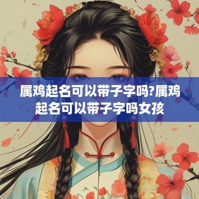 属鸡起名可以带子字吗?属鸡起名可以带子字吗女孩