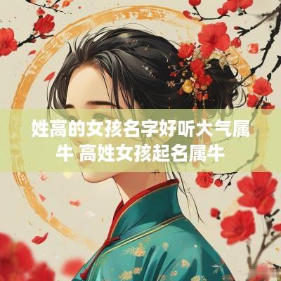 姓高的女孩名字好听大气属牛 高姓女孩起名属牛