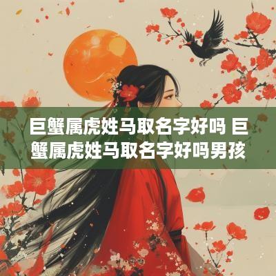 巨蟹属虎姓马取名字好吗 巨蟹属虎姓马取名字好吗男孩