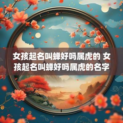 女孩起名叫蝉好吗属虎的 女孩起名叫蝉好吗属虎的名字