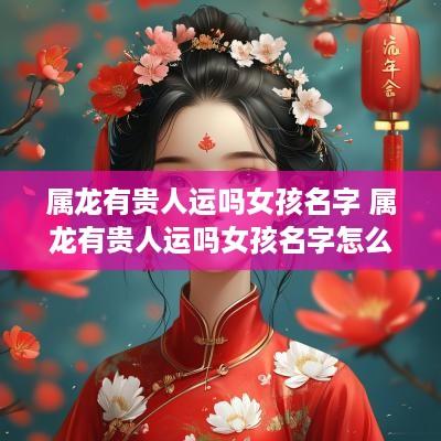 属龙有贵人运吗女孩名字 属龙有贵人运吗女孩名字怎么取