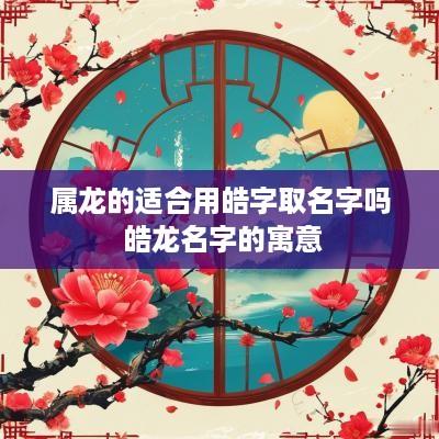 属龙的适合用皓字取名字吗 皓龙名字的寓意
