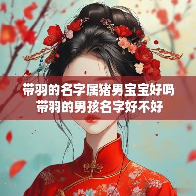 带羽的名字属猪男宝宝好吗 带羽的男孩名字好不好