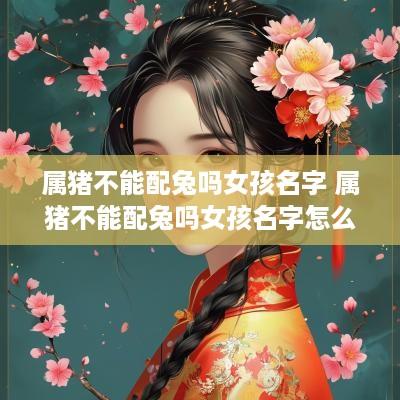 属猪不能配兔吗女孩名字 属猪不能配兔吗女孩名字怎么取
