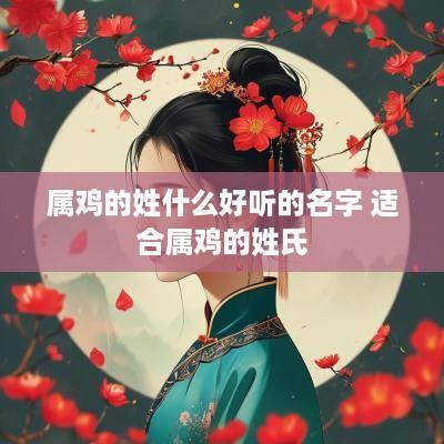 属鸡的姓什么好听的名字 适合属鸡的姓氏