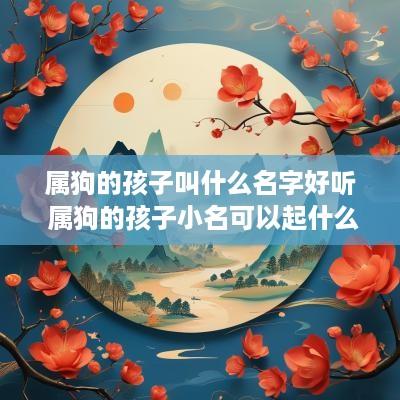 属狗的孩子叫什么名字好听 属狗的孩子小名可以起什么