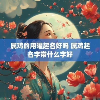 属鸡的用曜起名好吗 属鸡起名字带什么字好