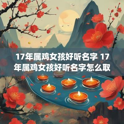 17年属鸡女孩好听名字 17年属鸡女孩好听名字怎么取