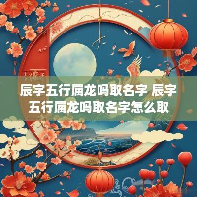 辰字五行属龙吗取名字 辰字五行属龙吗取名字怎么取