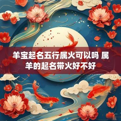 羊宝起名五行属火可以吗 属羊的起名带火好不好