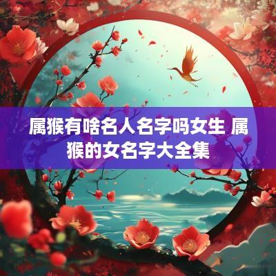 属猴有啥名人名字吗女生 属猴的女名字大全集