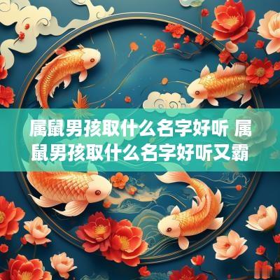 属鼠男孩取什么名字好听 属鼠男孩取什么名字好听又霸气