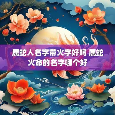 属蛇人名字带火字好吗 属蛇火命的名字哪个好