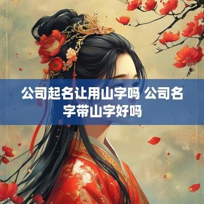 公司起名让用山字吗 公司名字带山字好吗