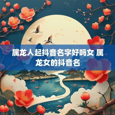 属龙人起抖音名字好吗女 属龙女的抖音名