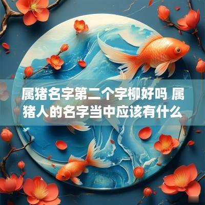 属猪名字第二个字柳好吗 属猪人的名字当中应该有什么字最好