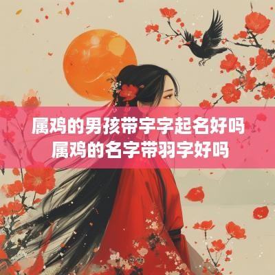 属鸡的男孩带宇字起名好吗 属鸡的名字带羽字好吗