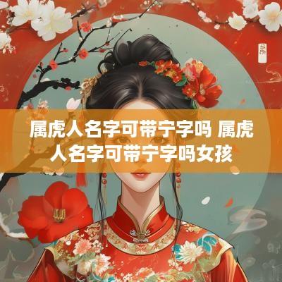 属虎人名字可带宁字吗 属虎人名字可带宁字吗女孩