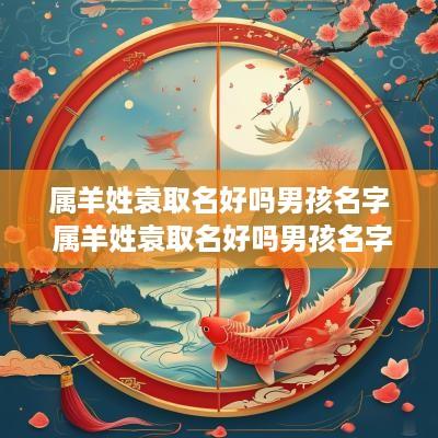属羊姓袁取名好吗男孩名字 属羊姓袁取名好吗男孩名字怎么取