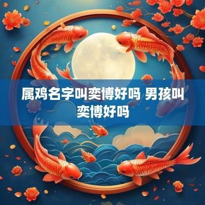 属鸡名字叫奕博好吗 男孩叫奕博好吗