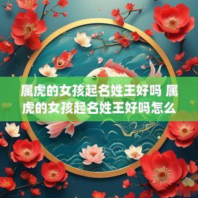属虎的女孩起名姓王好吗 属虎的女孩起名姓王好吗怎么取