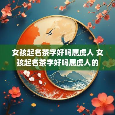 女孩起名茶字好吗属虎人 女孩起名茶字好吗属虎人的