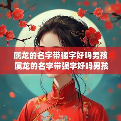 属龙的名字带强字好吗男孩 属龙的名字带强字好吗男孩子
