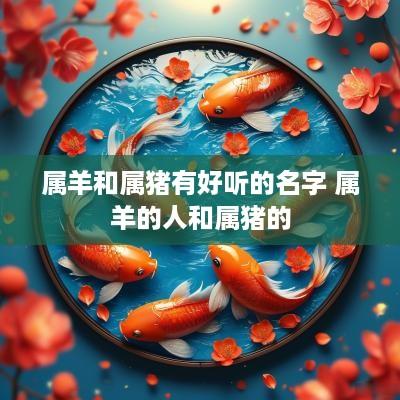 属羊和属猪有好听的名字 属羊的人和属猪的