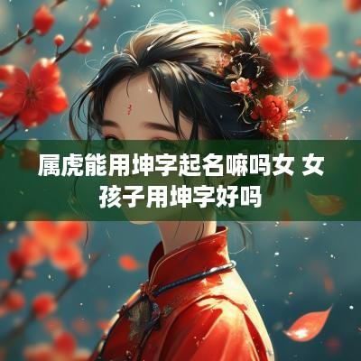 属虎能用坤字起名嘛吗女 女孩子用坤字好吗