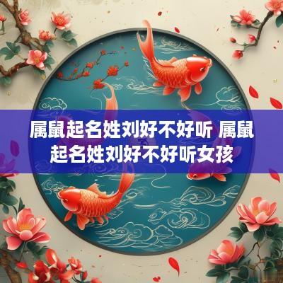 属鼠起名姓刘好不好听 属鼠起名姓刘好不好听女孩
