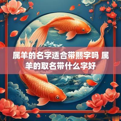 属羊的名字适合带熙字吗 属羊的取名带什么字好