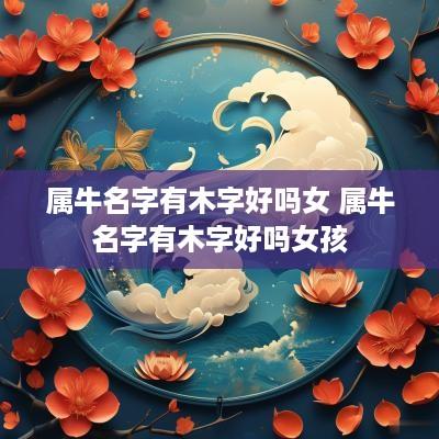 属牛名字有木字好吗女 属牛名字有木字好吗女孩