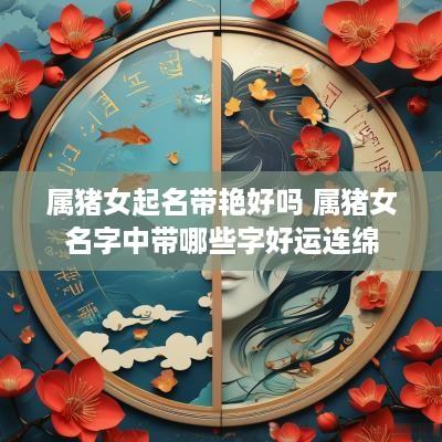 属猪女起名带艳好吗 属猪女名字中带哪些字好运连绵