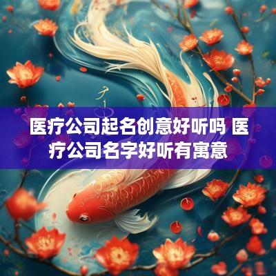 医疗公司起名创意好听吗 医疗公司名字好听有寓意