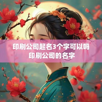 印刷公司起名3个字可以吗 印刷公司的名字