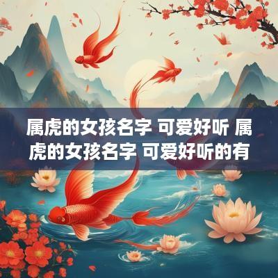 属虎的女孩名字 可爱好听 属虎的女孩名字 可爱好听的有哪些