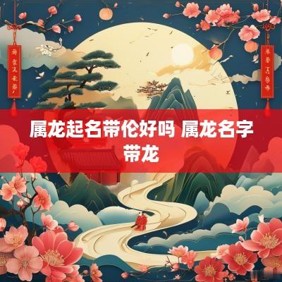 属龙起名带伦好吗 属龙名字带龙