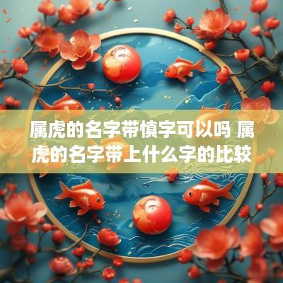 属虎的名字带慎字可以吗 属虎的名字带上什么字的比较好