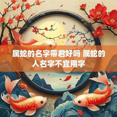 属蛇的名字带君好吗 属蛇的人名字不宜用字