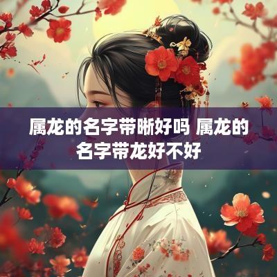 属龙的名字带晰好吗 属龙的名字带龙好不好