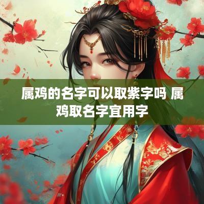 属鸡的名字可以取紫字吗 属鸡取名字宜用字