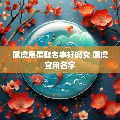 属虎用星取名字好吗女 属虎宜用名字