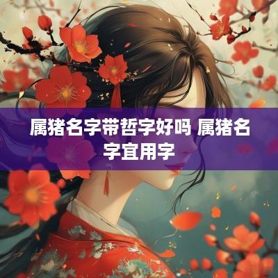 属猪名字带哲字好吗 属猪名字宜用字