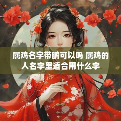 属鸡名字带鹏可以吗 属鸡的人名字里适合用什么字