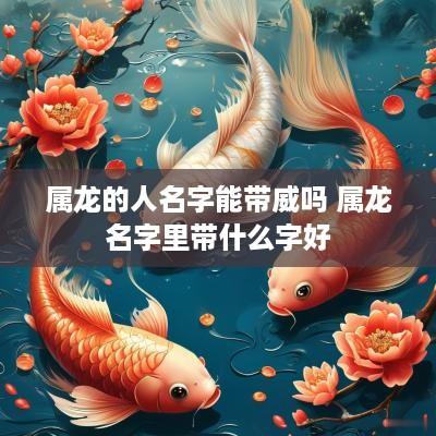 属龙的人名字能带威吗 属龙名字里带什么字好