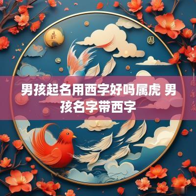 男孩起名用西字好吗属虎 男孩名字带西字