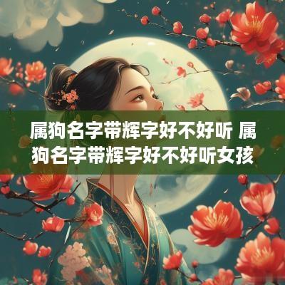 属狗名字带辉字好不好听 属狗名字带辉字好不好听女孩