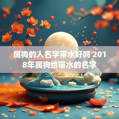 属狗的人名字带水好吗 2018年属狗给带水的名字